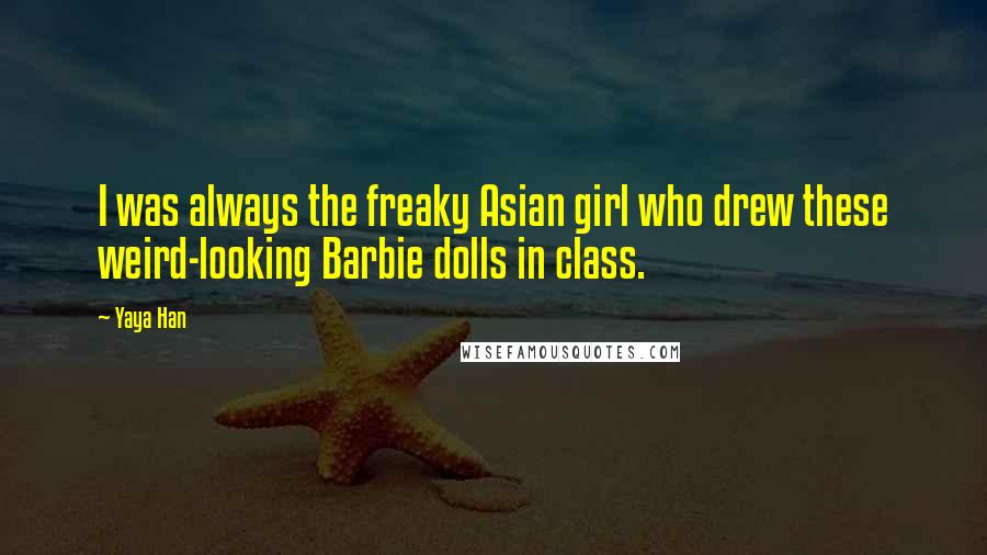 Yaya Han Quotes: I was always the freaky Asian girl who drew these weird-looking Barbie dolls in class.