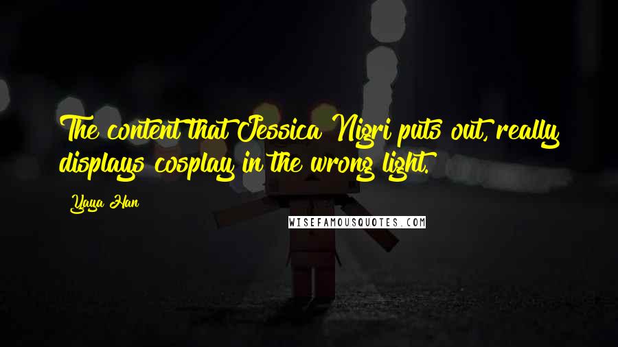 Yaya Han Quotes: The content that Jessica Nigri puts out, really displays cosplay in the wrong light.