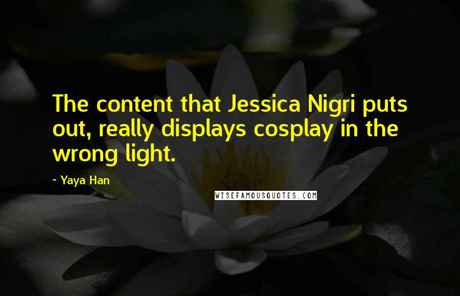 Yaya Han Quotes: The content that Jessica Nigri puts out, really displays cosplay in the wrong light.