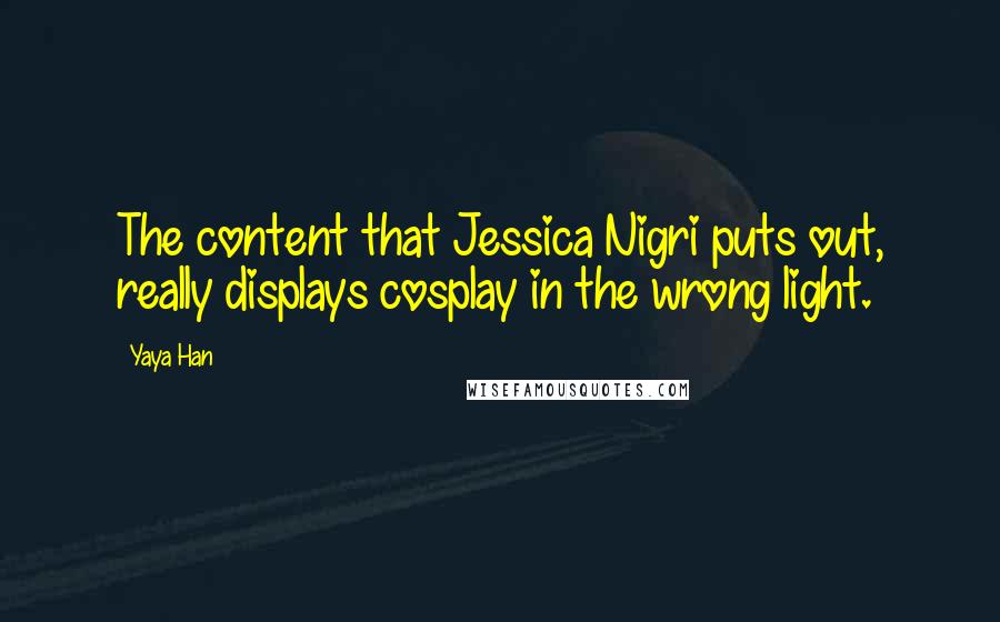 Yaya Han Quotes: The content that Jessica Nigri puts out, really displays cosplay in the wrong light.