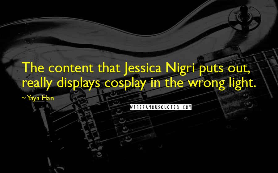 Yaya Han Quotes: The content that Jessica Nigri puts out, really displays cosplay in the wrong light.