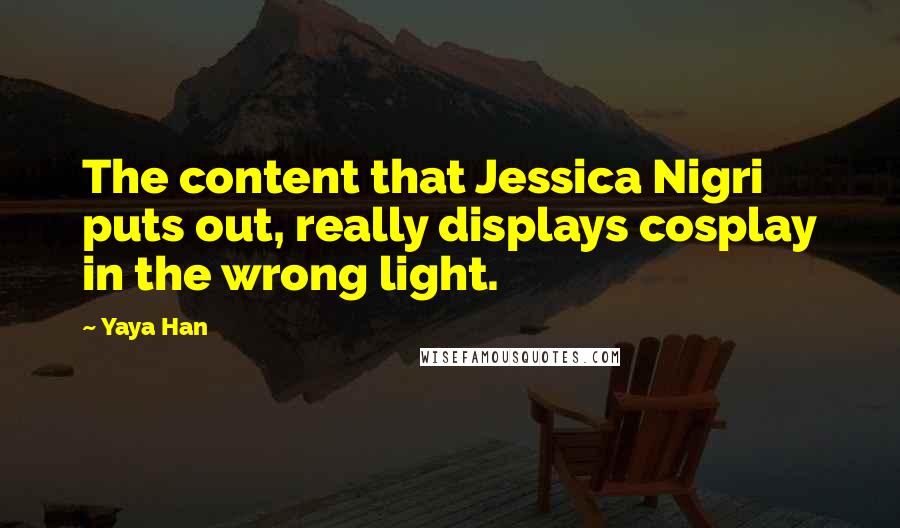 Yaya Han Quotes: The content that Jessica Nigri puts out, really displays cosplay in the wrong light.