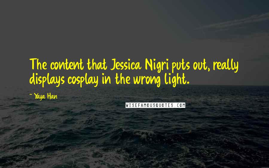 Yaya Han Quotes: The content that Jessica Nigri puts out, really displays cosplay in the wrong light.