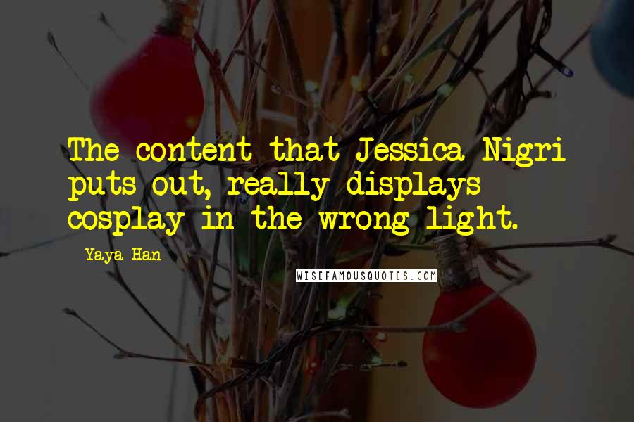 Yaya Han Quotes: The content that Jessica Nigri puts out, really displays cosplay in the wrong light.