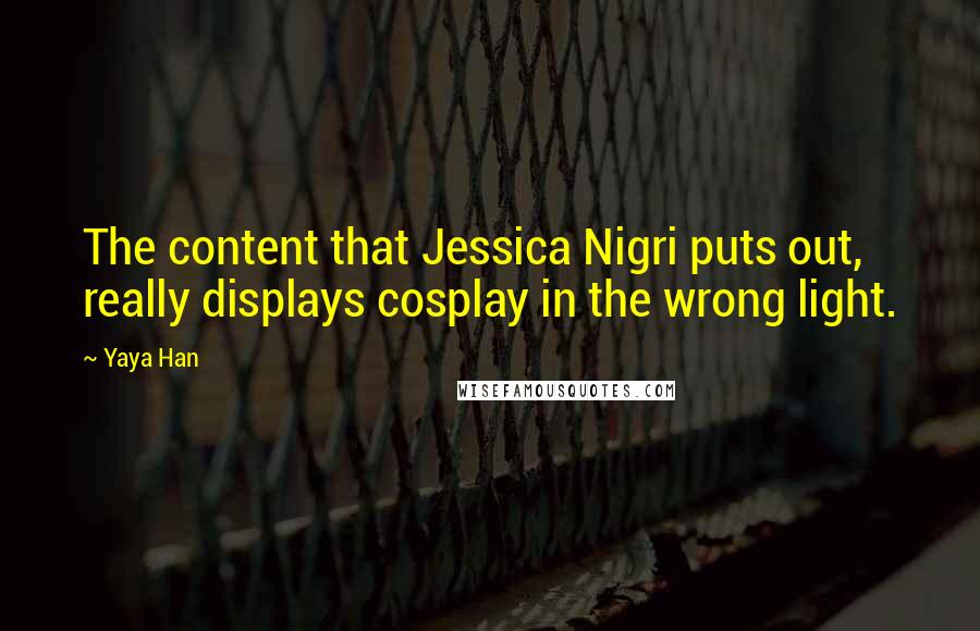 Yaya Han Quotes: The content that Jessica Nigri puts out, really displays cosplay in the wrong light.