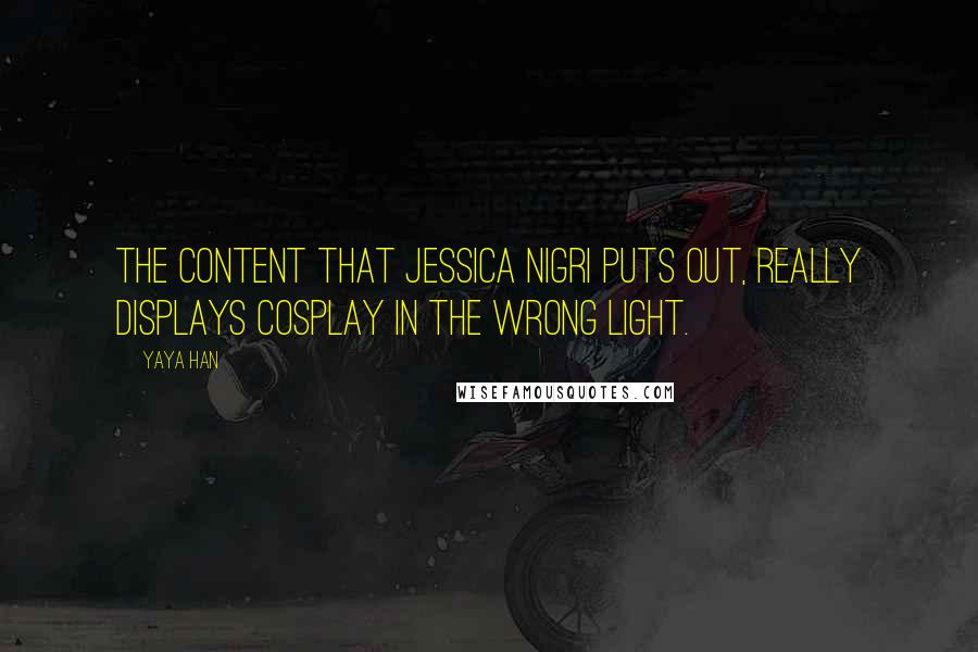 Yaya Han Quotes: The content that Jessica Nigri puts out, really displays cosplay in the wrong light.