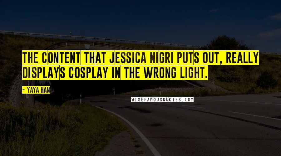 Yaya Han Quotes: The content that Jessica Nigri puts out, really displays cosplay in the wrong light.