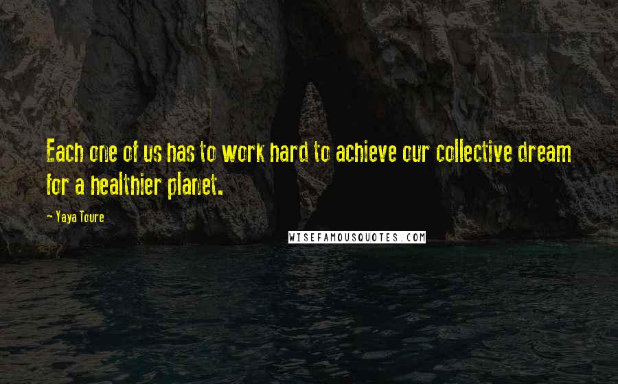 Yaya Toure Quotes: Each one of us has to work hard to achieve our collective dream for a healthier planet.