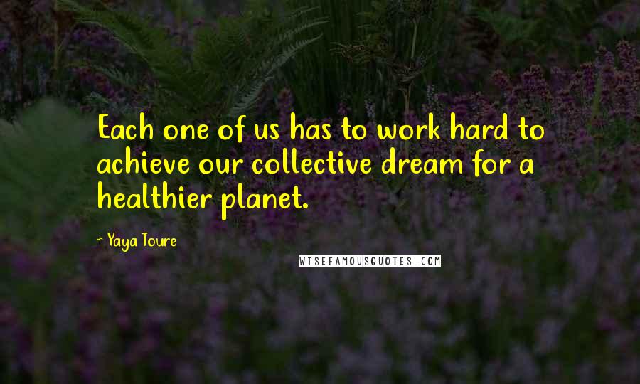 Yaya Toure Quotes: Each one of us has to work hard to achieve our collective dream for a healthier planet.