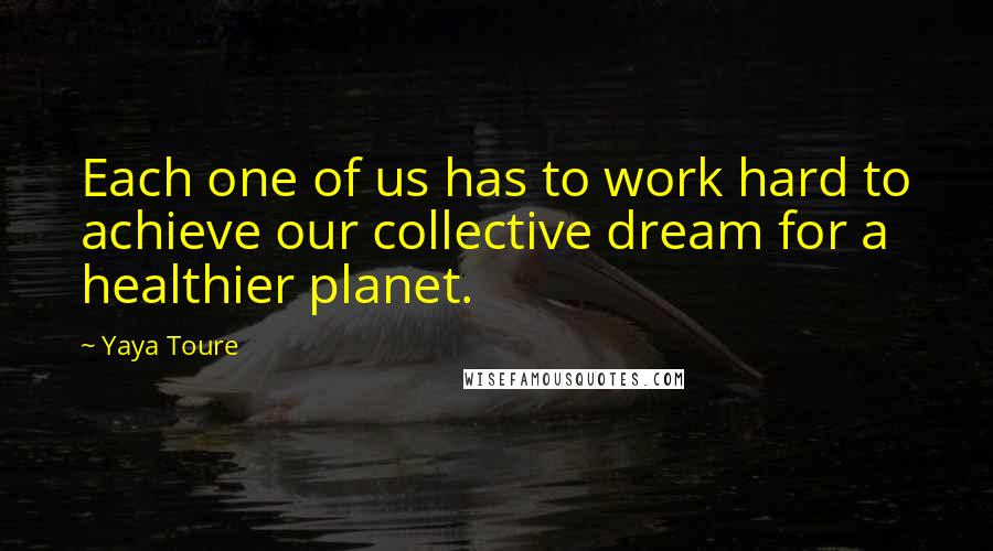 Yaya Toure Quotes: Each one of us has to work hard to achieve our collective dream for a healthier planet.