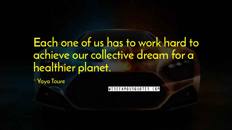 Yaya Toure Quotes: Each one of us has to work hard to achieve our collective dream for a healthier planet.