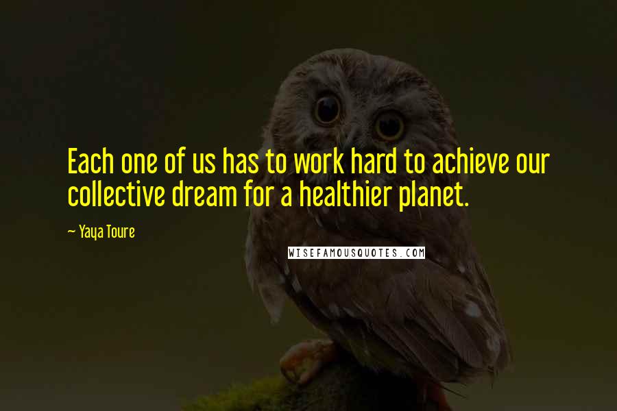 Yaya Toure Quotes: Each one of us has to work hard to achieve our collective dream for a healthier planet.