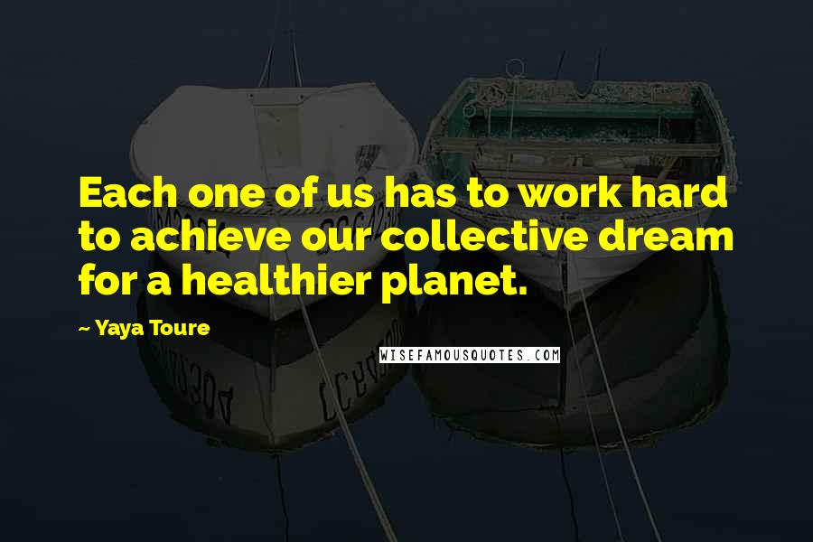 Yaya Toure Quotes: Each one of us has to work hard to achieve our collective dream for a healthier planet.