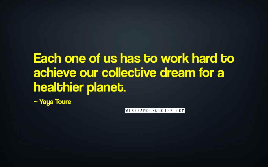 Yaya Toure Quotes: Each one of us has to work hard to achieve our collective dream for a healthier planet.