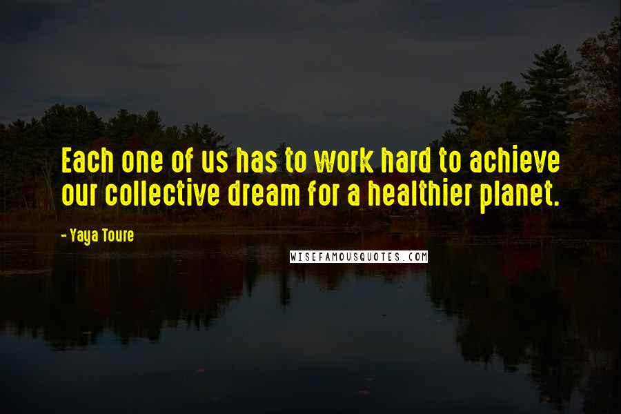 Yaya Toure Quotes: Each one of us has to work hard to achieve our collective dream for a healthier planet.