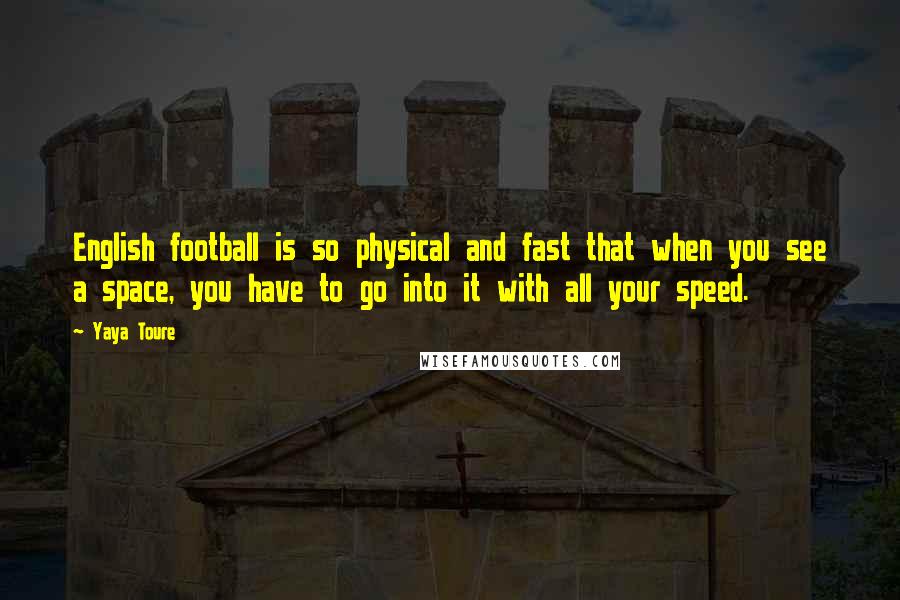 Yaya Toure Quotes: English football is so physical and fast that when you see a space, you have to go into it with all your speed.