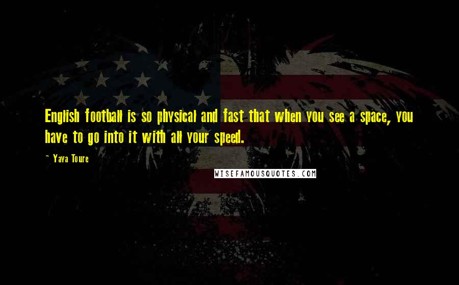Yaya Toure Quotes: English football is so physical and fast that when you see a space, you have to go into it with all your speed.