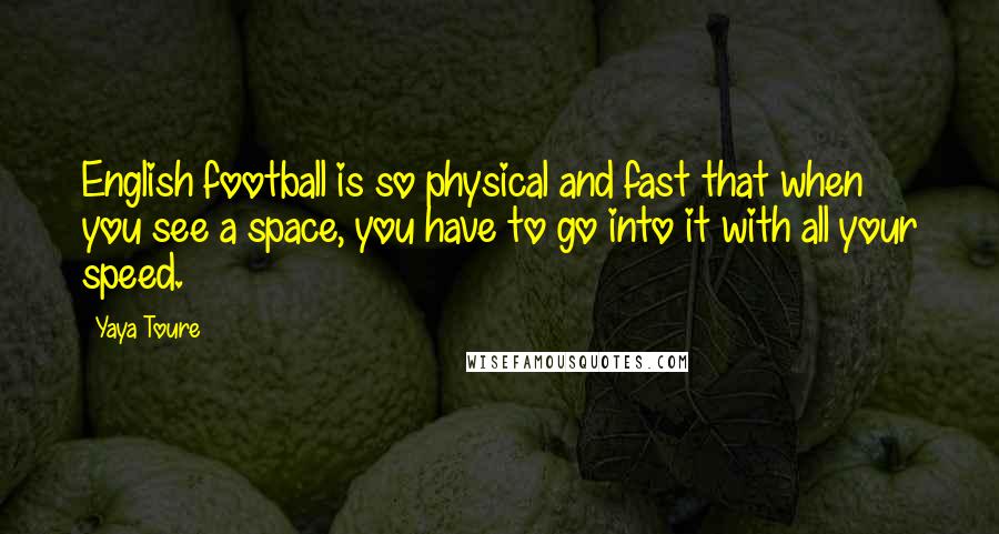 Yaya Toure Quotes: English football is so physical and fast that when you see a space, you have to go into it with all your speed.