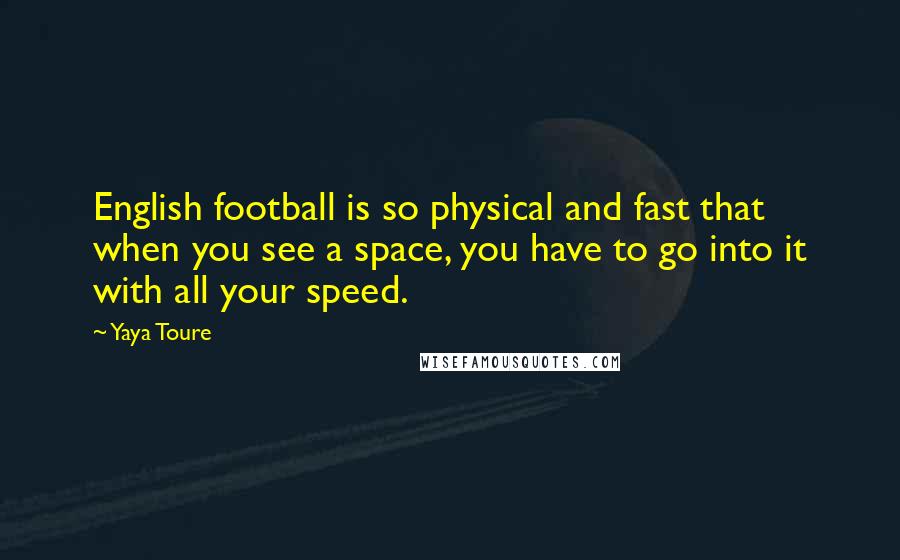 Yaya Toure Quotes: English football is so physical and fast that when you see a space, you have to go into it with all your speed.