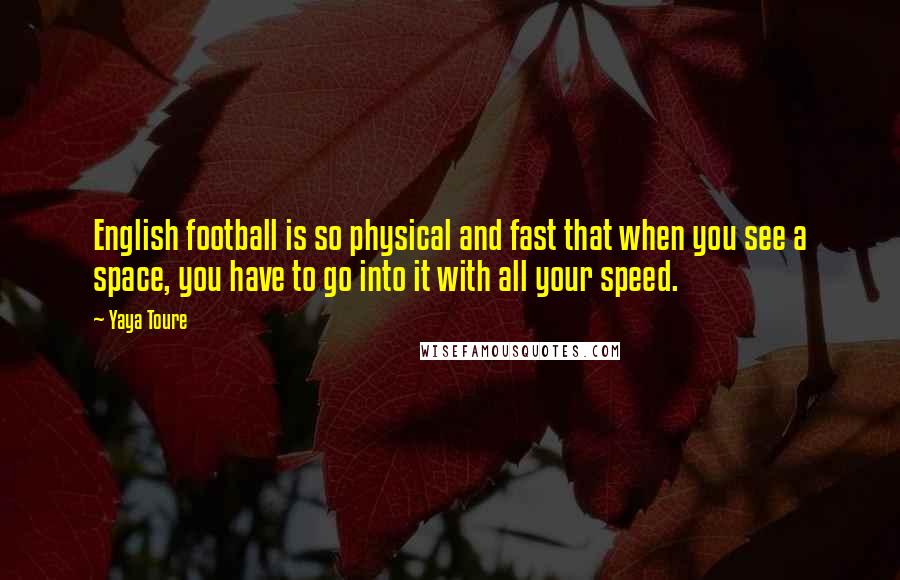 Yaya Toure Quotes: English football is so physical and fast that when you see a space, you have to go into it with all your speed.