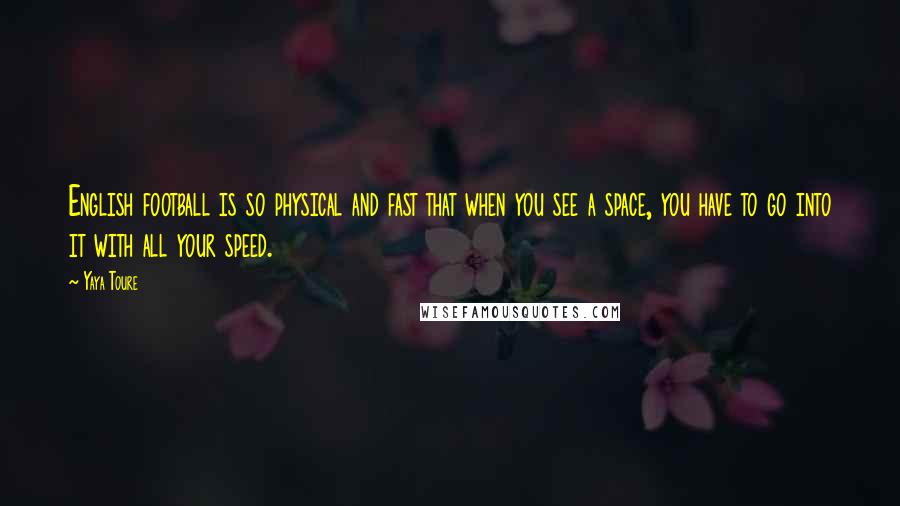 Yaya Toure Quotes: English football is so physical and fast that when you see a space, you have to go into it with all your speed.
