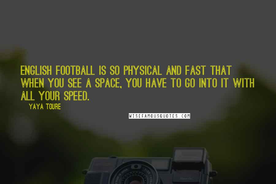 Yaya Toure Quotes: English football is so physical and fast that when you see a space, you have to go into it with all your speed.