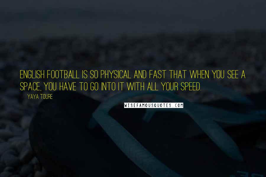 Yaya Toure Quotes: English football is so physical and fast that when you see a space, you have to go into it with all your speed.