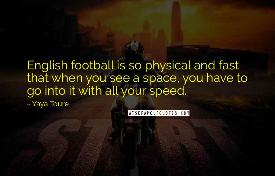 Yaya Toure Quotes: English football is so physical and fast that when you see a space, you have to go into it with all your speed.