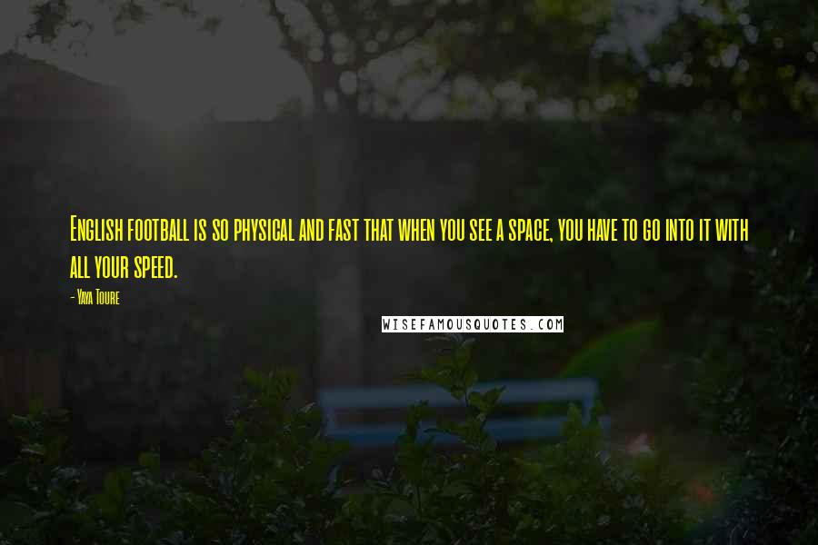 Yaya Toure Quotes: English football is so physical and fast that when you see a space, you have to go into it with all your speed.