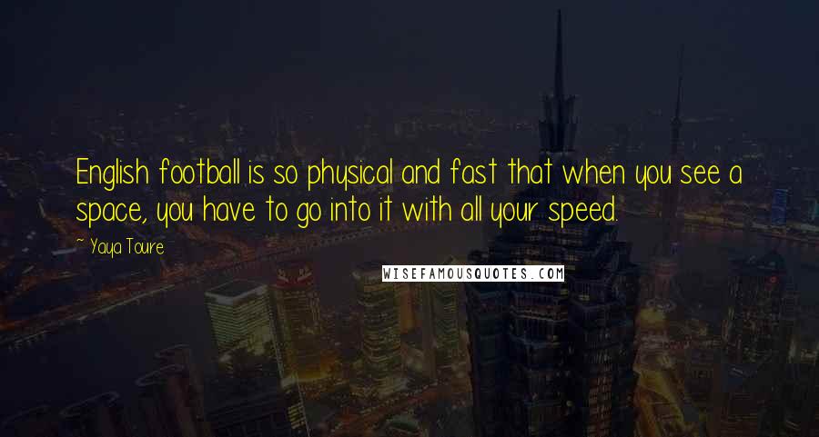 Yaya Toure Quotes: English football is so physical and fast that when you see a space, you have to go into it with all your speed.