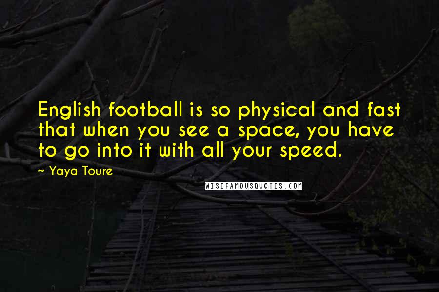 Yaya Toure Quotes: English football is so physical and fast that when you see a space, you have to go into it with all your speed.