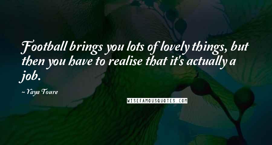Yaya Toure Quotes: Football brings you lots of lovely things, but then you have to realise that it's actually a job.