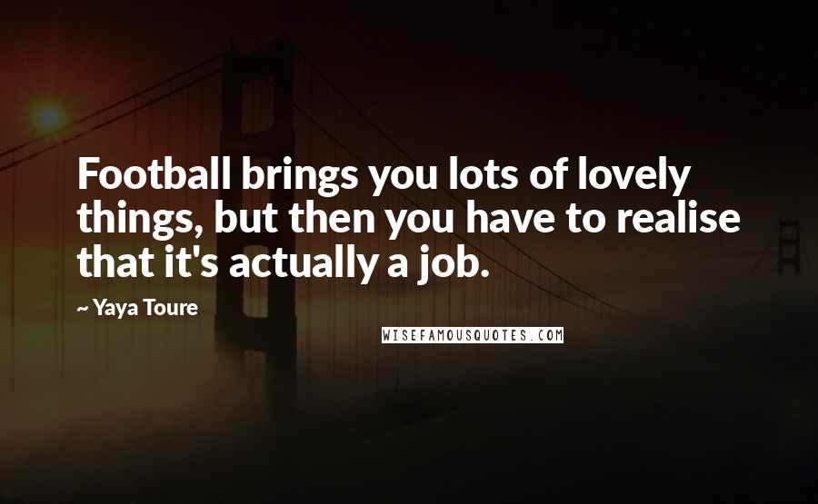 Yaya Toure Quotes: Football brings you lots of lovely things, but then you have to realise that it's actually a job.