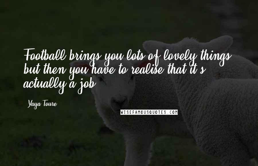 Yaya Toure Quotes: Football brings you lots of lovely things, but then you have to realise that it's actually a job.