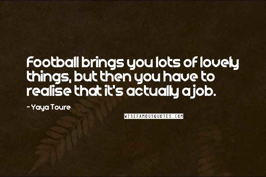 Yaya Toure Quotes: Football brings you lots of lovely things, but then you have to realise that it's actually a job.