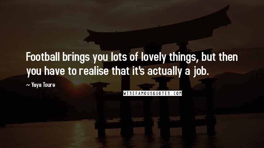 Yaya Toure Quotes: Football brings you lots of lovely things, but then you have to realise that it's actually a job.