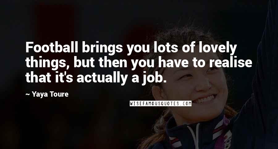 Yaya Toure Quotes: Football brings you lots of lovely things, but then you have to realise that it's actually a job.