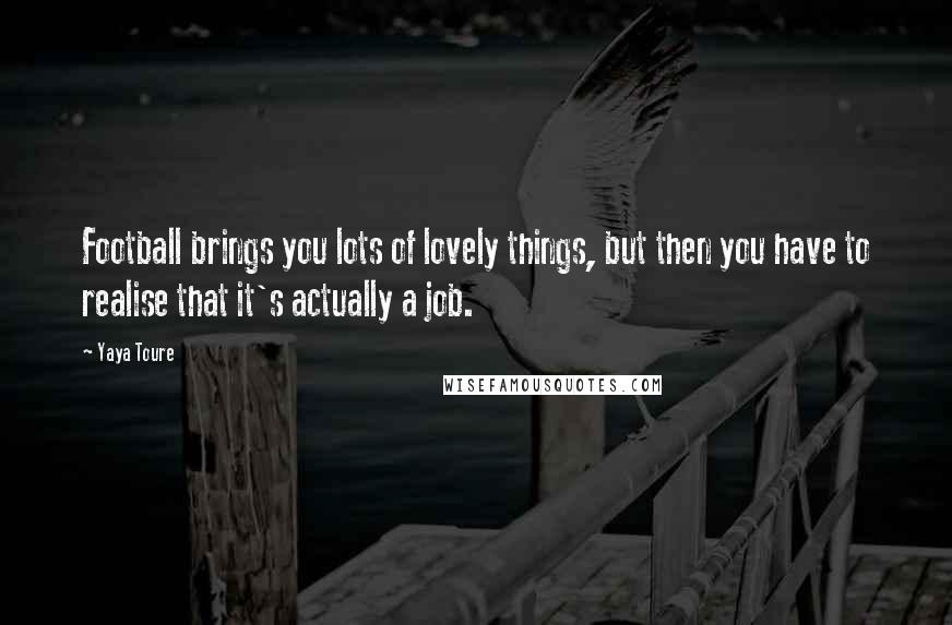 Yaya Toure Quotes: Football brings you lots of lovely things, but then you have to realise that it's actually a job.