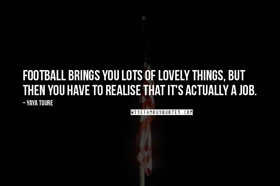 Yaya Toure Quotes: Football brings you lots of lovely things, but then you have to realise that it's actually a job.