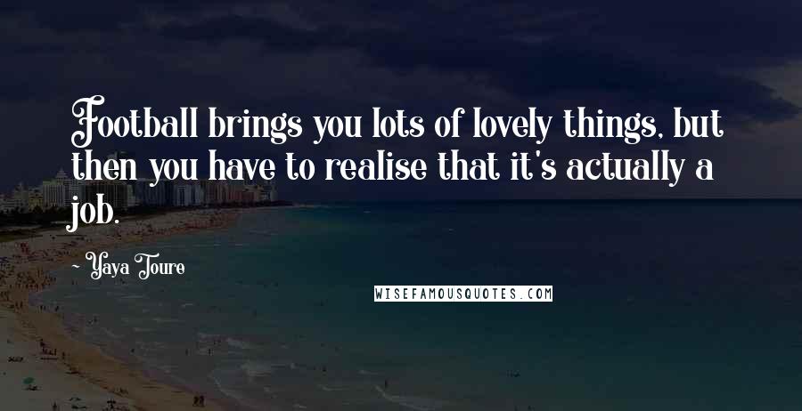 Yaya Toure Quotes: Football brings you lots of lovely things, but then you have to realise that it's actually a job.