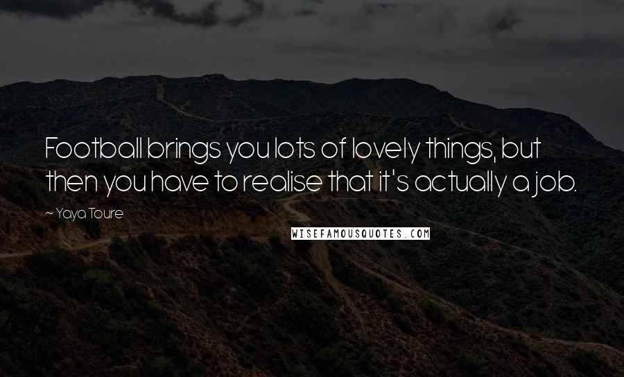 Yaya Toure Quotes: Football brings you lots of lovely things, but then you have to realise that it's actually a job.