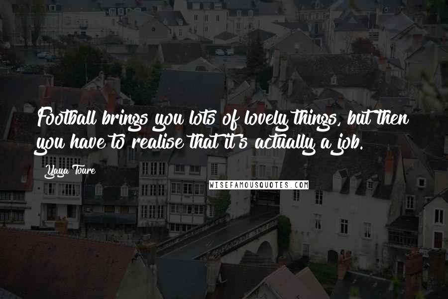 Yaya Toure Quotes: Football brings you lots of lovely things, but then you have to realise that it's actually a job.