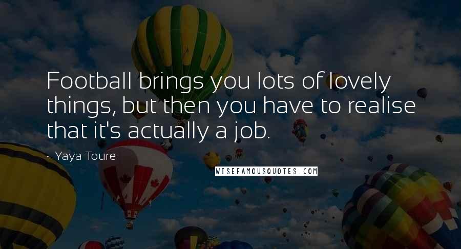 Yaya Toure Quotes: Football brings you lots of lovely things, but then you have to realise that it's actually a job.