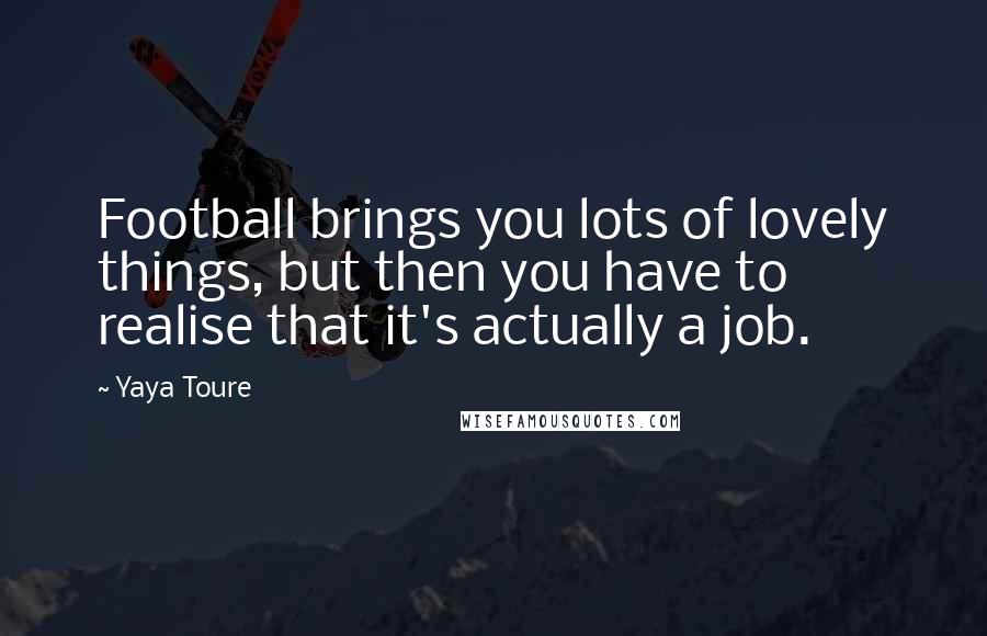 Yaya Toure Quotes: Football brings you lots of lovely things, but then you have to realise that it's actually a job.