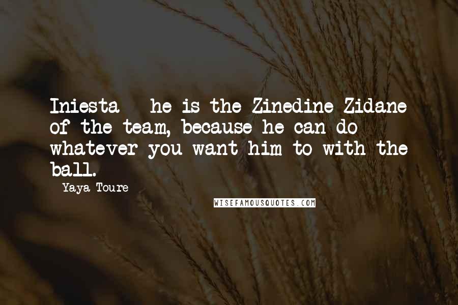 Yaya Toure Quotes: Iniesta - he is the Zinedine Zidane of the team, because he can do whatever you want him to with the ball.