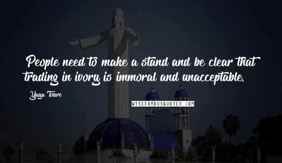 Yaya Toure Quotes: People need to make a stand and be clear that trading in ivory is immoral and unacceptable.