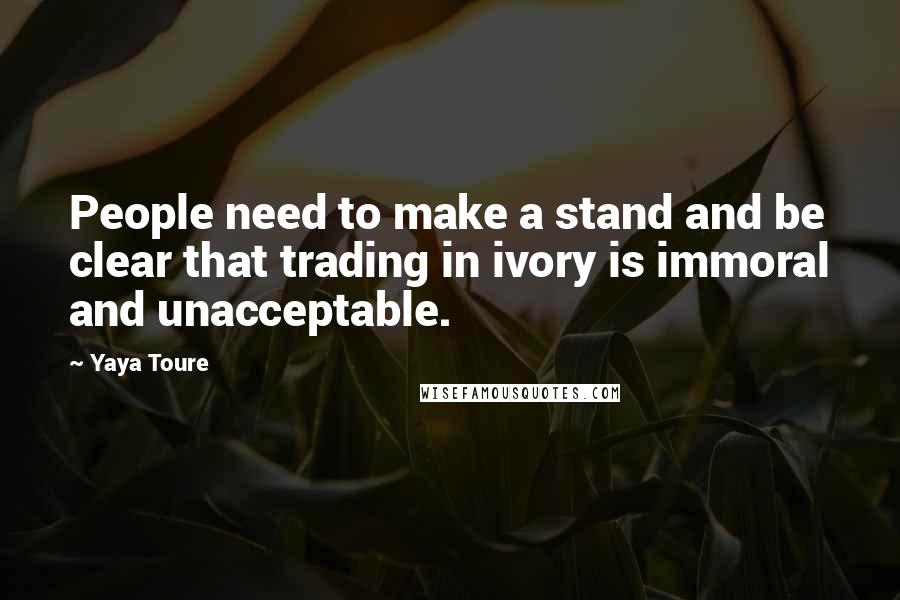 Yaya Toure Quotes: People need to make a stand and be clear that trading in ivory is immoral and unacceptable.