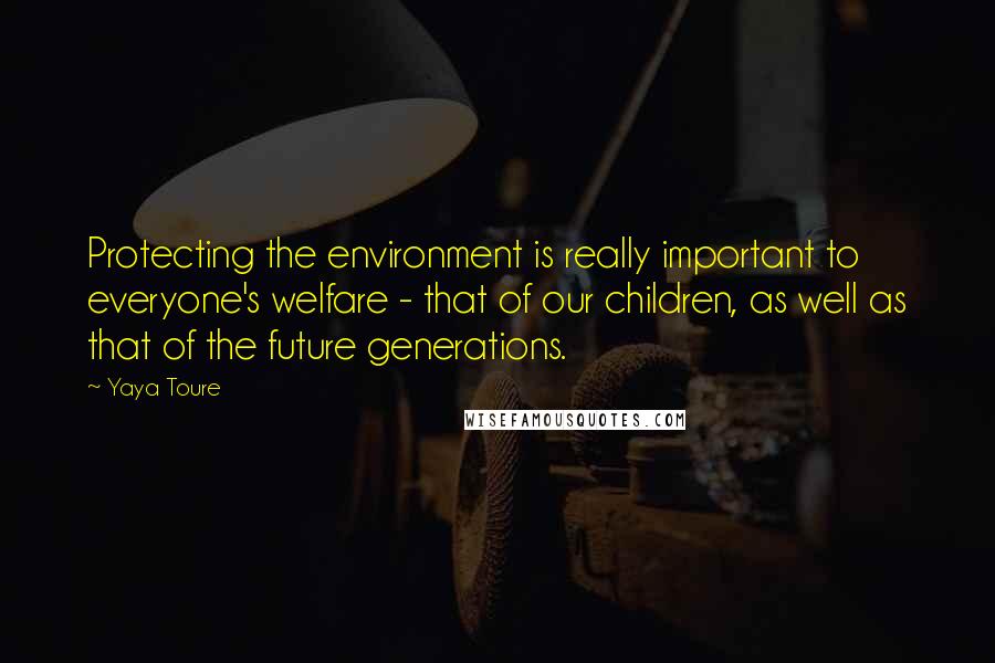 Yaya Toure Quotes: Protecting the environment is really important to everyone's welfare - that of our children, as well as that of the future generations.