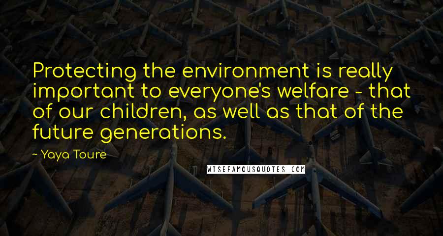 Yaya Toure Quotes: Protecting the environment is really important to everyone's welfare - that of our children, as well as that of the future generations.