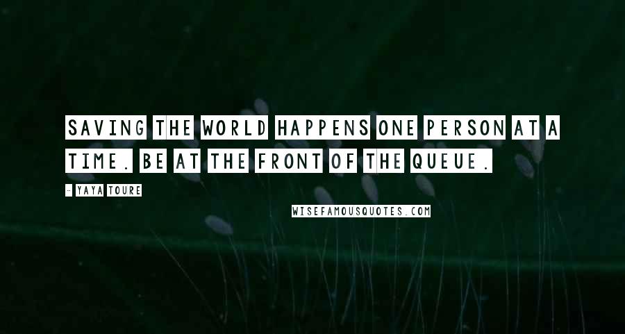 Yaya Toure Quotes: Saving the world happens one person at a time. Be at the front of the queue.